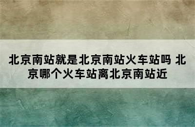 北京南站就是北京南站火车站吗 北京哪个火车站离北京南站近